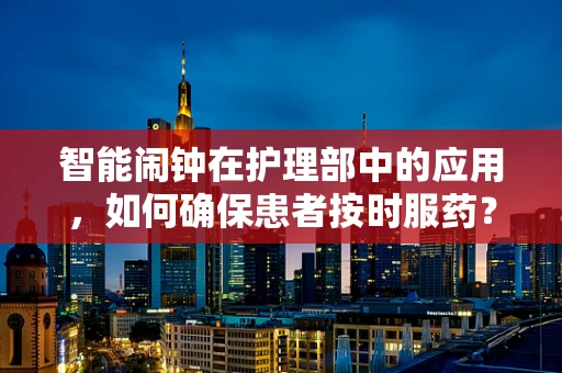 智能闹钟在护理部中的应用，如何确保患者按时服药？