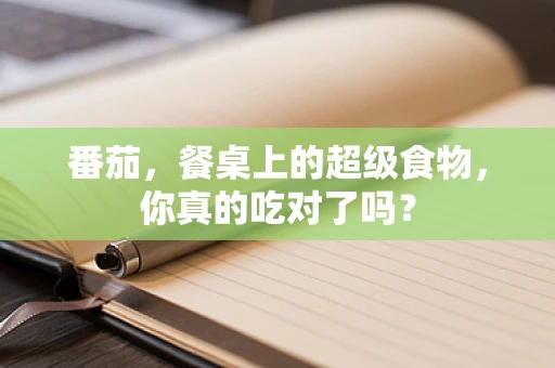 番茄，餐桌上的超级食物，你真的吃对了吗？