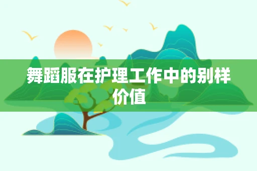 舞蹈服在护理工作中的别样价值