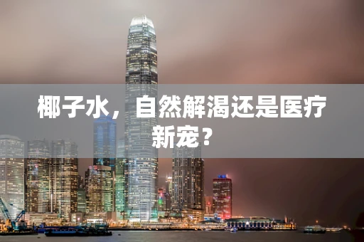 椰子水，自然解渴还是医疗新宠？