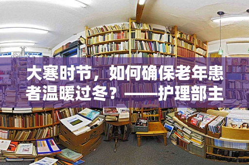 大寒时节，如何确保老年患者温暖过冬？——护理部主任的专业视角