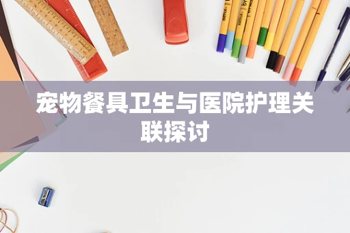 宠物餐具卫生与医院护理关联探讨
