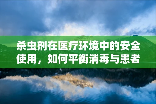 杀虫剂在医疗环境中的安全使用，如何平衡消毒与患者安全？