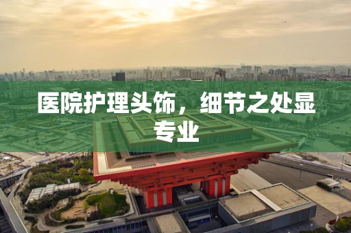 医院护理头饰，细节之处显专业