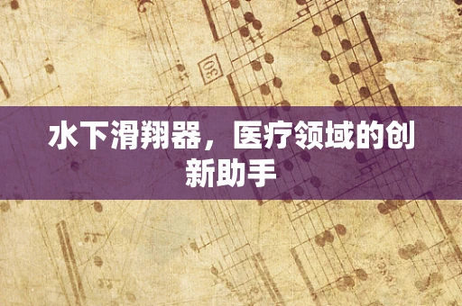 水下滑翔器，医疗领域的创新助手