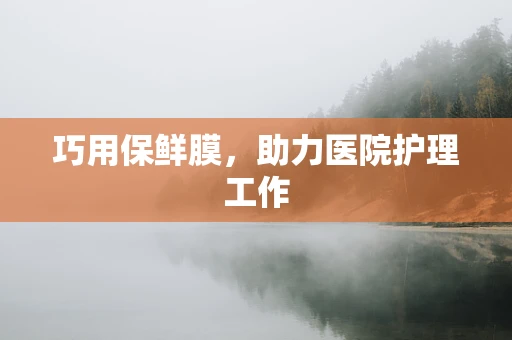 巧用保鲜膜，助力医院护理工作
