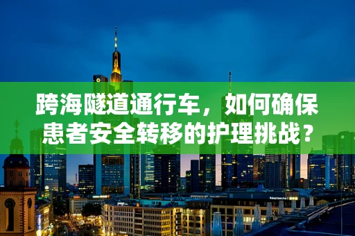 跨海隧道通行车，如何确保患者安全转移的护理挑战？