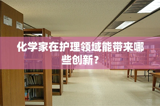 化学家在护理领域能带来哪些创新？