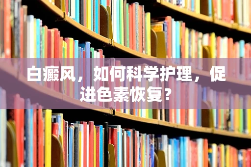 白癜风，如何科学护理，促进色素恢复？