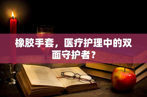 橡胶手套，医疗护理中的双面守护者？