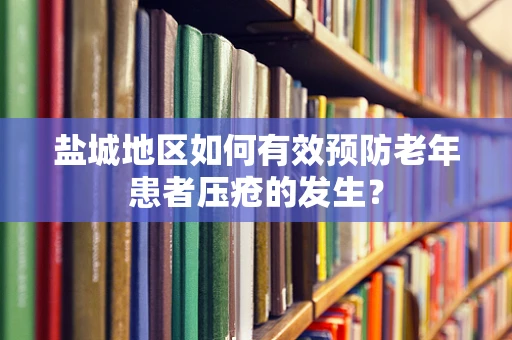 盐城地区如何有效预防老年患者压疮的发生？