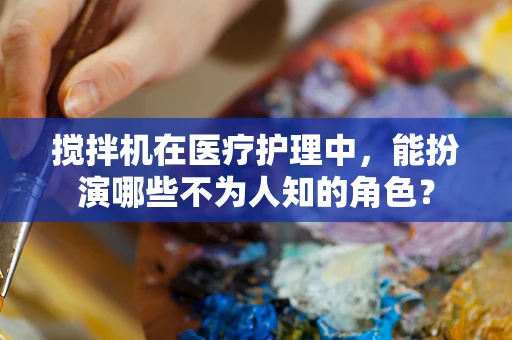 搅拌机在医疗护理中，能扮演哪些不为人知的角色？