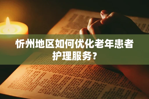 忻州地区如何优化老年患者护理服务？