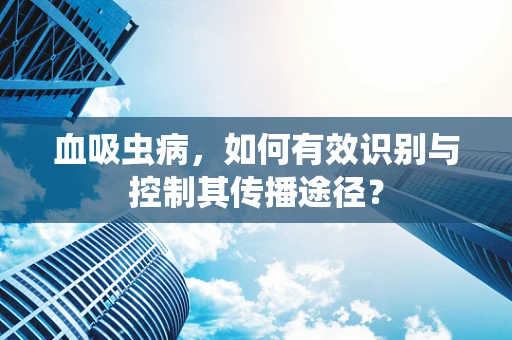 血吸虫病，如何有效识别与控制其传播途径？
