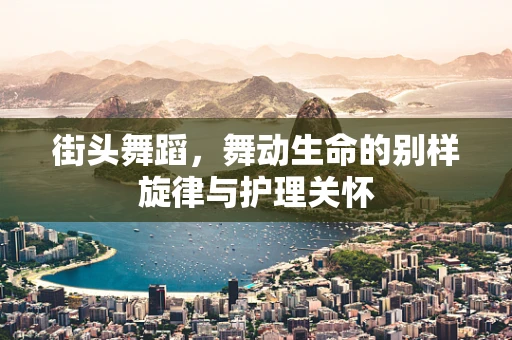 街头舞蹈，舞动生命的别样旋律与护理关怀