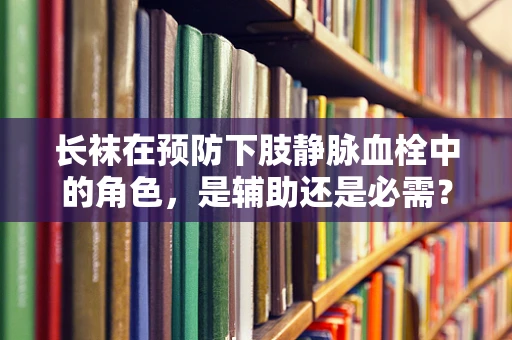 长袜在预防下肢静脉血栓中的角色，是辅助还是必需？