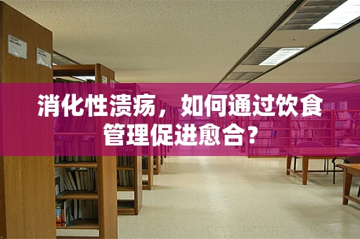 消化性溃疡，如何通过饮食管理促进愈合？