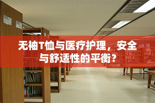 无袖T恤与医疗护理，安全与舒适性的平衡？