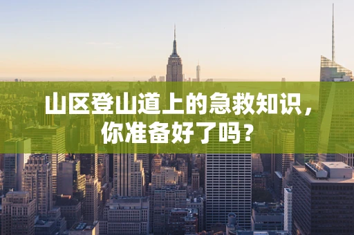 山区登山道上的急救知识，你准备好了吗？