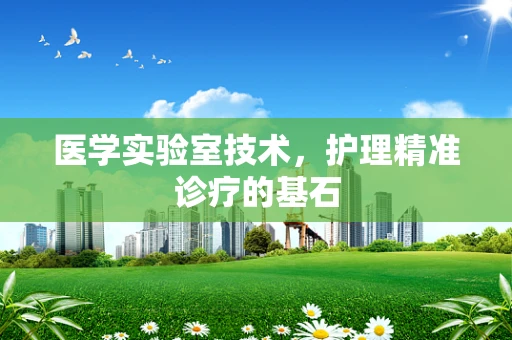 医学实验室技术，护理精准诊疗的基石