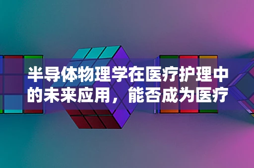 半导体物理学在医疗护理中的未来应用，能否成为医疗设备的新‘芯’动力？