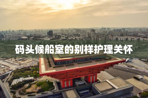 码头候船室的别样护理关怀