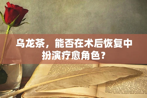乌龙茶，能否在术后恢复中扮演疗愈角色？