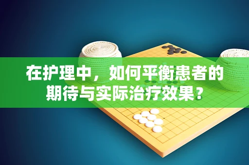 在护理中，如何平衡患者的期待与实际治疗效果？