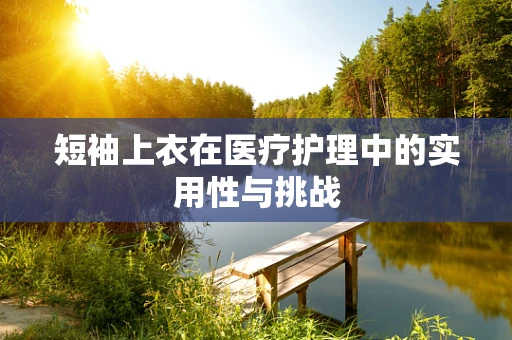 短袖上衣在医疗护理中的实用性与挑战