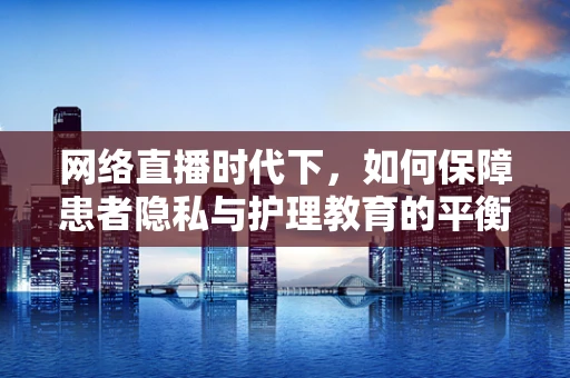 网络直播时代下，如何保障患者隐私与护理教育的平衡？