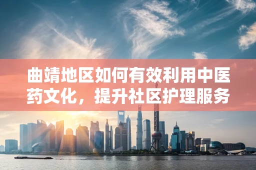 曲靖地区如何有效利用中医药文化，提升社区护理服务？