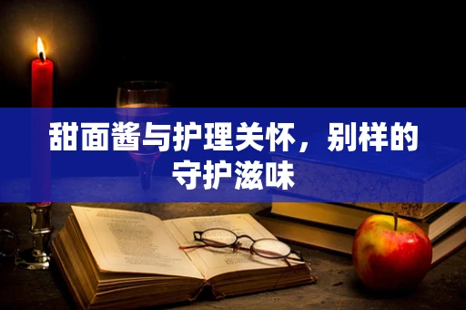 甜面酱与护理关怀，别样的守护滋味