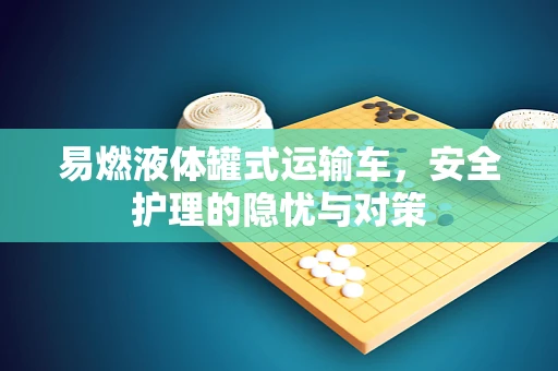 易燃液体罐式运输车，安全护理的隐忧与对策