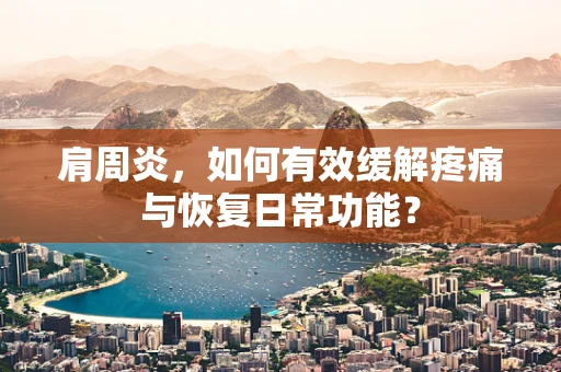 肩周炎，如何有效缓解疼痛与恢复日常功能？
