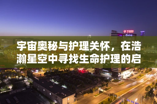 宇宙奥秘与护理关怀，在浩瀚星空中寻找生命护理的启示