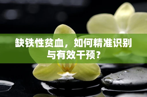 缺铁性贫血，如何精准识别与有效干预？