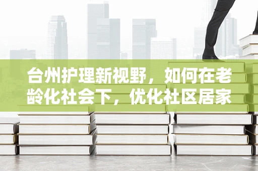 台州护理新视野，如何在老龄化社会下，优化社区居家养老护理服务？