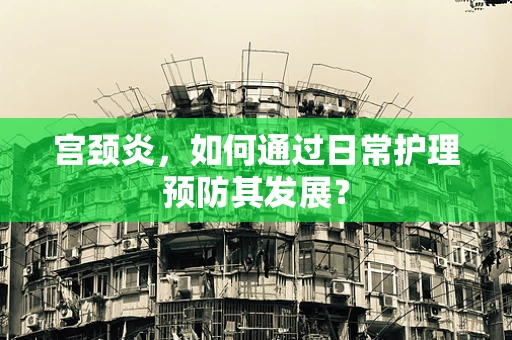 宫颈炎，如何通过日常护理预防其发展？