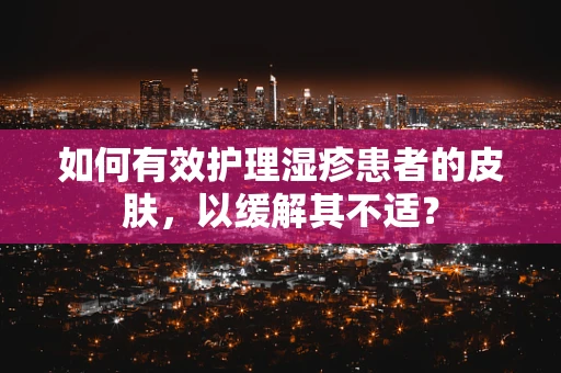 如何有效护理湿疹患者的皮肤，以缓解其不适？
