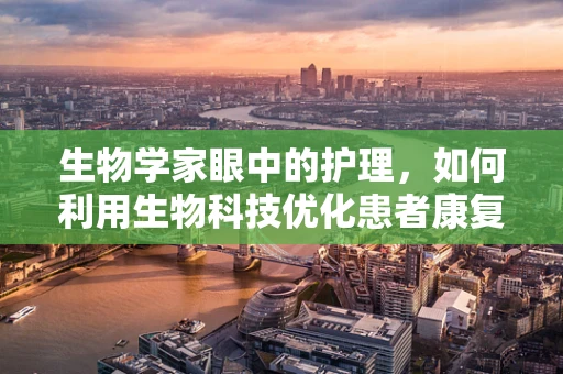 生物学家眼中的护理，如何利用生物科技优化患者康复路径？