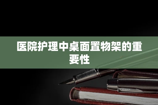 医院护理中桌面置物架的重要性