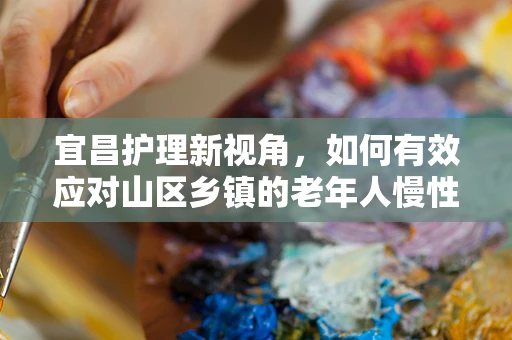宜昌护理新视角，如何有效应对山区乡镇的老年人慢性病管理？
