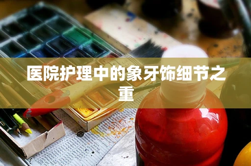 医院护理中的象牙饰细节之重