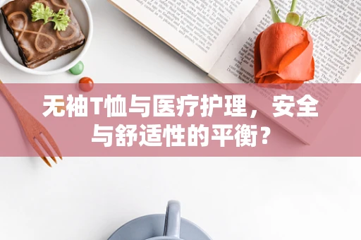 无袖T恤与医疗护理，安全与舒适性的平衡？