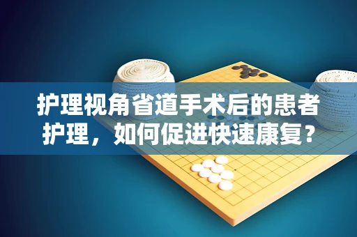 护理视角省道手术后的患者护理，如何促进快速康复？
