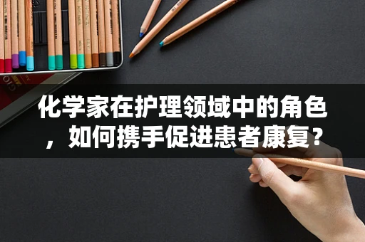 化学家在护理领域中的角色，如何携手促进患者康复？
