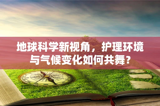 地球科学新视角，护理环境与气候变化如何共舞？