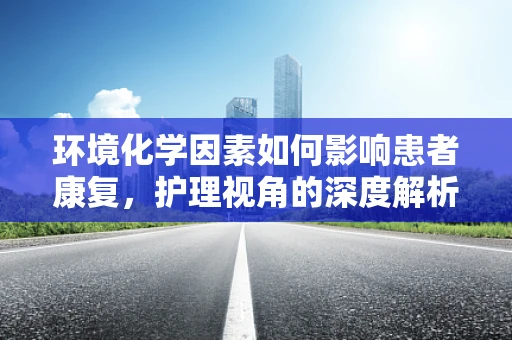 环境化学因素如何影响患者康复，护理视角的深度解析