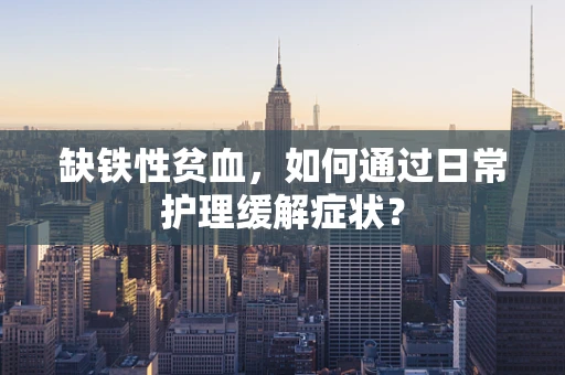 缺铁性贫血，如何通过日常护理缓解症状？