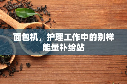 面包机，护理工作中的别样能量补给站